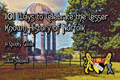 101 Ways to Celebrate the Lesser Known History of Norfolk: A County Guide - Stannard, David