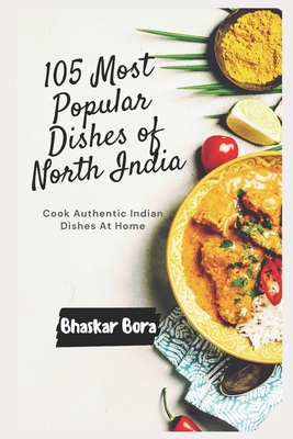 105 Most Popular Dishes of Northern India: Cook Authentic Indian At Home - Bora, Bhaskar, Dr.