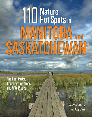110 Nature Hot Spots in Manitoba and Saskatchewan: The Best Parks, Conservation Areas and Wild Places - Smith Nelson, Jenn, and O'Neill, Doug