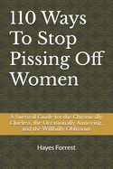 110 Ways To Stop Pissing Off Women: A Survival Guide for the Chronically Clueless, the Occasionally Annoying, and the Willfully Oblivious