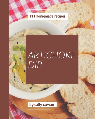 111 Homemade Artichoke Dip Recipes: Not Just a Artichoke Dip Cookbook! - Cowan, Sally