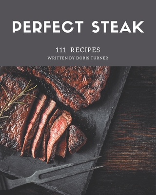 111 Perfect Steak Recipes: From The Steak Cookbook To The Table - Turner, Doris