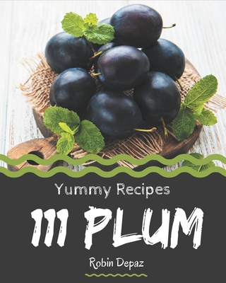 111 Yummy Plum Recipes: Not Just a Yummy Plum Cookbook! - Depaz, Robin
