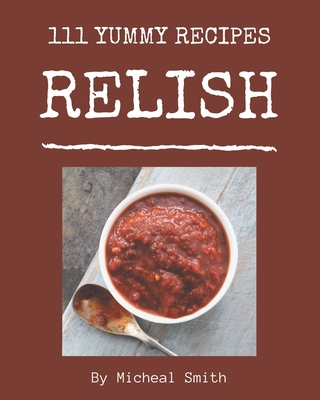 111 Yummy Relish Recipes: A Highly Recommended Yummy Relish Cookbook - Smith, Micheal