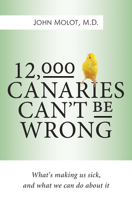 12,000 Canaries Can't Be Wrong: What's Making Us Sick and What We Can Do about It - Molot, John