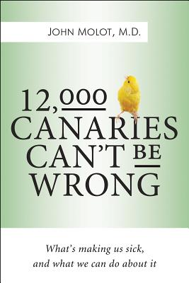 12,000 Canaries Can't Be Wrong: What's Making Us Sick and What We Can Do about It - Molot, John