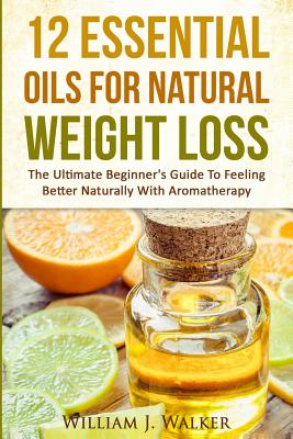 12 Essential Oils For Natural Weight Loss: The Ultimate Beginner's Guide To Feeling Better With Aromatherapy - Walker, William J