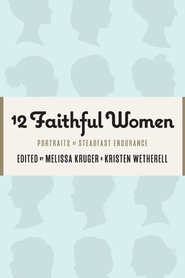 12 Faithful Women: Portraits of Steadfast Endurance - Wetherell, Kristen, and Howard, Betsy Childs, and Parks, Catherine