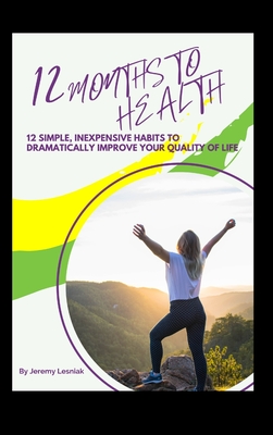 12 Months to Health: Twelve Simple, Inexpensive Habits to Dramatically Improve Your Quality of Life - Lesniak, Jeremy, and Nather, Jenni (Editor)