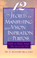 12 Secrets for Manifesting Your Vision, Inspiration & Purpose: How to Make Your Dreams Come True - Bellamy, D Richard, Dr., and Bellamy, Richard