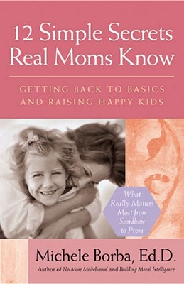 12 Simple Secrets Real Moms Know: Getting Back to Basics and Raising Happy Kids - Borba, Michele, Ed