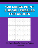 120 Large Print Sudoku Puzzles For Adults: 120 Very Easy To Extreme Puzzles To Solve