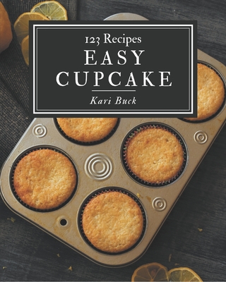 123 Easy Cupcake Recipes: A Timeless Easy Cupcake Cookbook - Buck, Kari