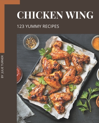 123 Yummy Chicken Wing Recipes: Not Just a Yummy Chicken Wing Cookbook! - Turner, Julie