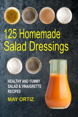 125 Homemade Salad Dressings: Healthy And Yummy Salad & Vinaigrette Recipes - Ortiz, May