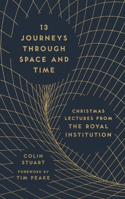 13 Journeys Through Space and Time: Christmas Lectures from the Royal Institution - Stuart, Colin, and Peake, Tim (Contributions by)