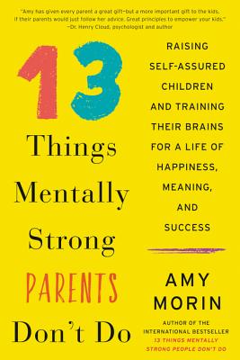 13 Things Mentally Strong Parents Don't Do: Raising Self-Assured Children and Training Their Brains for a Life of Happiness, Meaning, and Success - Morin, Amy