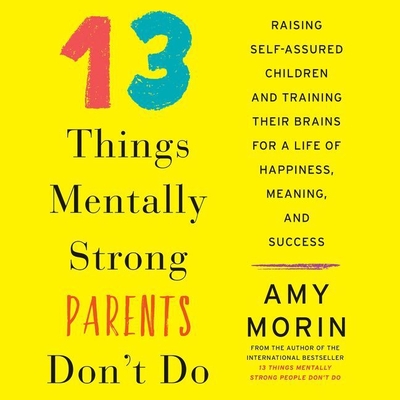 13 Things Mentally Strong Parents Don't Do: Raising Self-Assured Children and Training Their Brains for a Life of Happiness, Meaning, and Success - Morin, Amy (Read by)