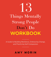 13 Things Mentally Strong People Don't Do Workbook: A Guide to Building Resilience, Embracing Change, and Practicing Self-Compassion
