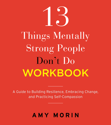13 Things Mentally Strong People Don't Do Workbook: A Guide to Building Resilience, Embracing Change, and Practicing Self-Compassion - Morin, Amy
