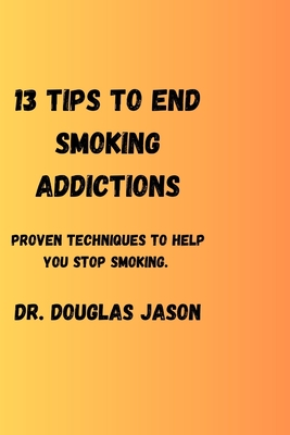 13 Tips to End Smoking Addictions.: Proven techniques to help you stop smoking. - Jason, Douglas, Dr.