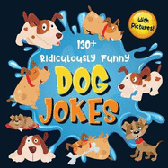 130+ Ridiculously Funny Dog Jokes: Hilarious & Silly Clean Puppy Dog Jokes for Kids So Terrible, Even Your Dog Will Laugh Out Loud! (Funny Dog Gift for Dog Lover - With Pictures)