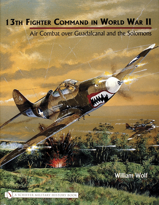 13th Fighter Command in World War II: Air Combat Over Guadalcanal and the Solomons - Wolf, William, Dr.