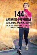 144 Arthritis-Preventive Juice, Salad, and Meal Recipes: The Necessary Cookbook to Naturally Reducing Aches and Pains