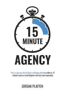 15 Minute Agency: How to sign your first 4-figure marketing client in as little as 15 minutes - Platten, Jordan