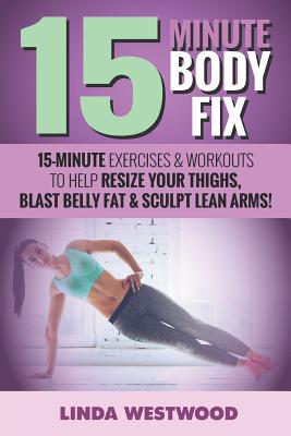 15-Minute Body Fix: 15-Minute Exercises & Workouts to Help Resize Your Thighs, Blast Belly Fat & Sculpt Lean Arms! - Exercise (Introduction by), and Westwood, Linda