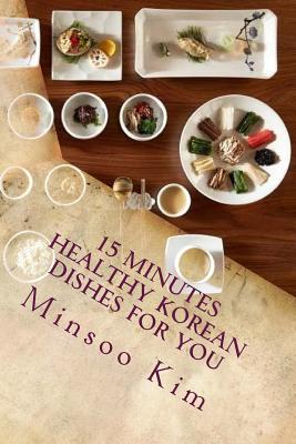 15 Minutes Healthy Korean Dishes for You: For Your Healthy and Tasty Meals - Kim, Minsoo