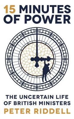 15 Minutes of Power: The Uncertain Life of British Ministers - Riddell, Peter