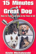 15 Minutes to a Great Dog: How to Train Your Dog in No Time at All - Michalowski, Kevin