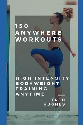 150 Anywhere Workouts: High Intensity Bodyweight Training Anytime - Hughes, Fred