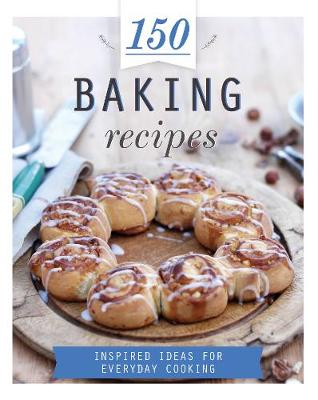 150 Baking Recipes: Inspired Ideas for Everyday Cooking - Parragon Books Ltd