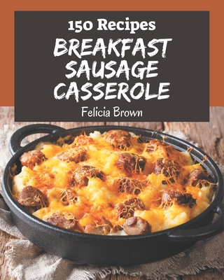 150 Breakfast Sausage Casserole Recipes: Breakfast Sausage Casserole Cookbook - Where Passion for Cooking Begins - Brown, Felicia