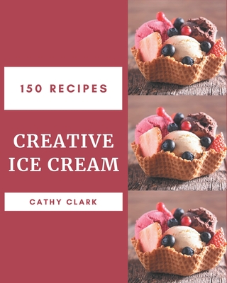 150 Creative Ice Cream Recipes: An Ice Cream Cookbook from the Heart! - Clark, Cathy