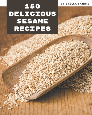 150 Delicious Sesame Recipes: A One-of-a-kind Sesame Cookbook - Landis, Stella