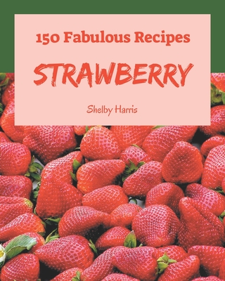 150 Fabulous Strawberry Recipes: Discover Strawberry Cookbook NOW! - Harris, Shelby