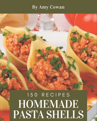 150 Homemade Pasta Shells Recipes: A Pasta Shells Cookbook from the Heart! - Cowan, Amy