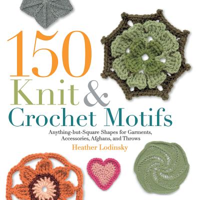 150 Knit & Crochet Motifs: Anything-But-Square Shapes for Garments, Accessories, Afghans, and Throws - Lodinsky, Heather