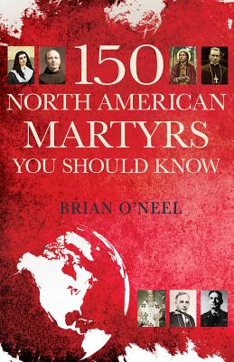 150 North American Martyrs You Should Know - O'Neel, Brian