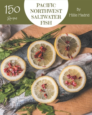 150 Pacific Northwest Saltwater Fish Recipes: The Highest Rated Pacific Northwest Saltwater Fish Cookbook You Should Read - Madrid, Millie