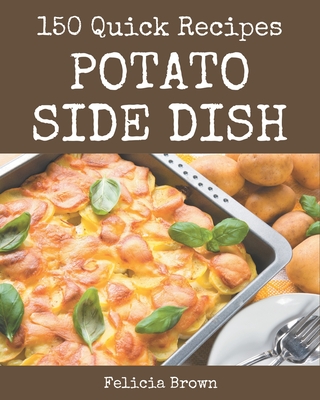 150 Quick Potato Side Dish Recipes: Happiness is When You Have a Quick Potato Side Dish Cookbook! - Brown, Felicia