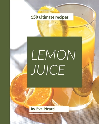 150 Ultimate Lemon Juice Recipes: The Lemon Juice Cookbook for All Things Sweet and Wonderful! - Picard, Eva