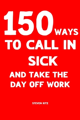 150 Ways to Call In Sick and Take the Day Off Work: Convincing ready-made messages to Stay Home - Ritz, Steven