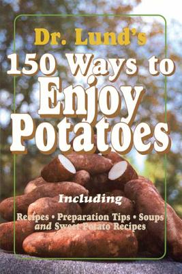 150 Ways to Enjoy Potatoes: Including Recipes, Preparation Tips, Soups and Sweet Potato Recipes - Lund, Duane R, Dr.