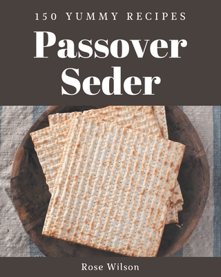 150 Yummy Passover Seder Recipes: A Yummy Passover Seder Cookbook You Will Love - Wilson, Rose