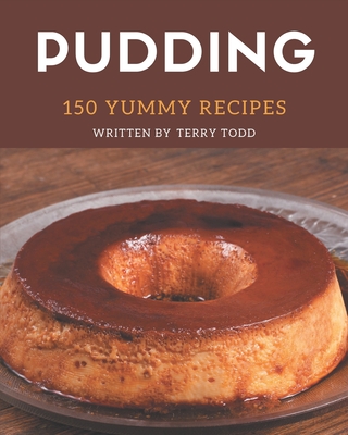 150 Yummy Pudding Recipes: Greatest Yummy Pudding Cookbook of All Time - Todd, Terry