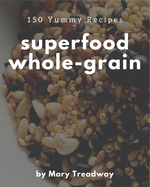 150 Yummy Superfood Whole-Grain Recipes: A Yummy Superfood Whole-Grain Cookbook from the Heart!